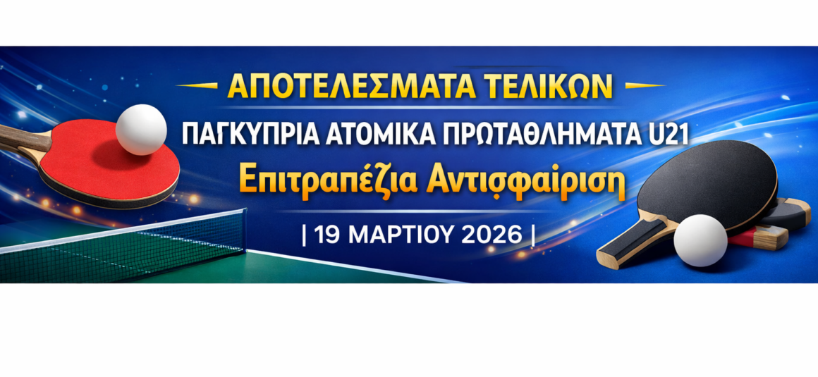 ΑΠΟΤΕΛΕΣΜΑΤΑ ΤΕΛΙΚΩΝ Παγκύπρια Ατομικά Πρωταθλήματα U21 Επιτραπέζια Αντισφαίριση | 19 Μαρτίου 2026 ΑΠΟΤΕΛΕΣΜΑΤΑ ΤΕΛΙΚΩΝ Παγκύπρια Ατομικά Πρωταθλήματα U21 Επιτραπέζια Αντισφαίριση | 19 Μαρτίου 2026